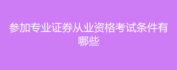 证券专业资格考试(证券专业资格考试报考条件)